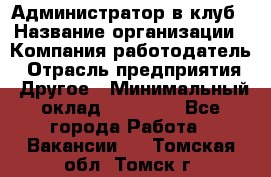 Администратор в клуб › Название организации ­ Компания-работодатель › Отрасль предприятия ­ Другое › Минимальный оклад ­ 23 000 - Все города Работа » Вакансии   . Томская обл.,Томск г.